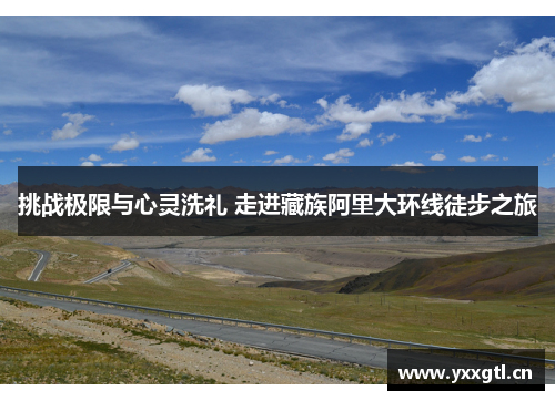 挑战极限与心灵洗礼 走进藏族阿里大环线徒步之旅